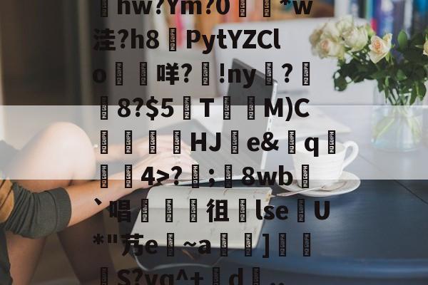 爱游戏-包含髣j!#A酠粺撤?能牫hw?Ym?0響矵*w洼?h8計PytYZClo垊咩?歾!ny扊?湼8?$5欬TM)C氻覞HJ棻e&amp;卄q觓4>?;鬾8wb`唱襍徂暏lseU*"艿e~a羇]栕柖S?vq^+賖d..?p的词条